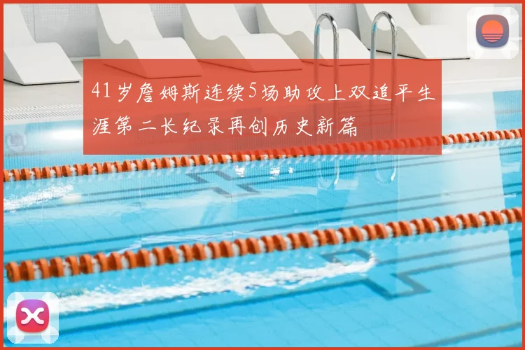 41岁詹姆斯连续5场助攻上双追平生涯第二长纪录再创历史新篇