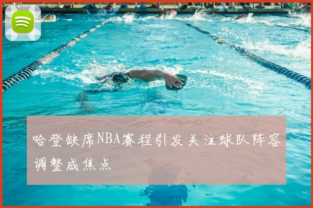 哈登缺席NBA赛程引发关注球队阵容调整成焦点
