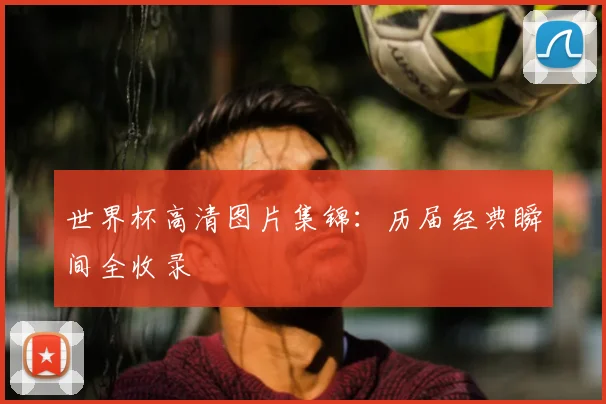 世界杯高清图片集锦：历届经典瞬间全收录