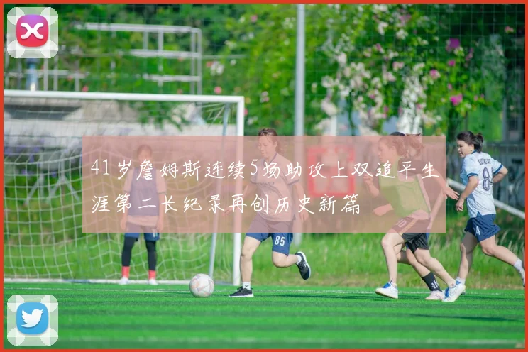 41岁詹姆斯连续5场助攻上双追平生涯第二长纪录再创历史新篇