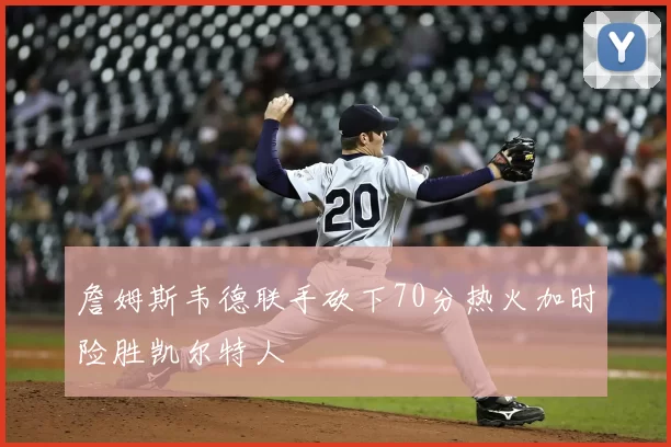 詹姆斯韦德联手砍下70分热火加时险胜凯尔特人