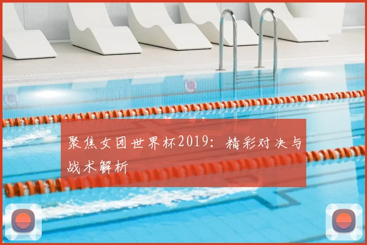 聚焦女团世界杯2019:精彩对决与战术解析