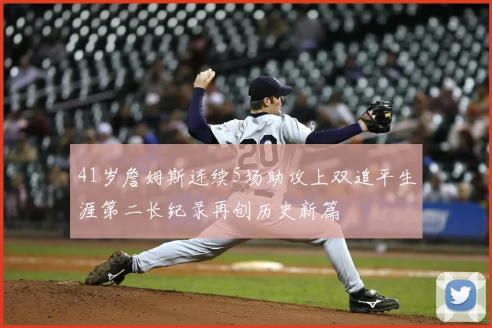 41岁詹姆斯连续5场助攻上双追平生涯第二长纪录再创历史新篇