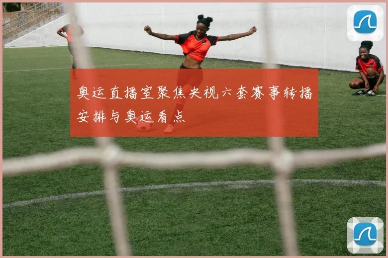 奥运直播室聚焦央视六套赛事转播安排与奥运看点