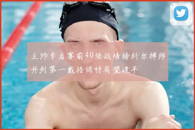 主帅季后赛前40场战绩榜科尔禅师并列第一戴格诺特有望追平