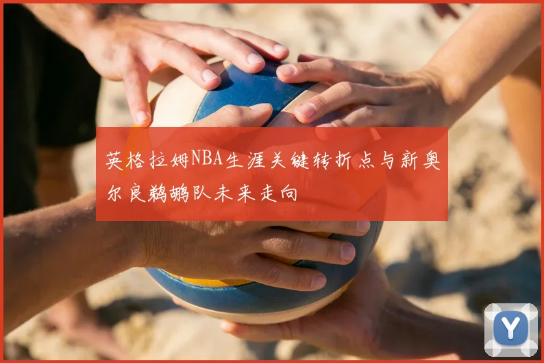 英格拉姆NBA生涯关键转折点与新奥尔良鹈鹕队未来走向