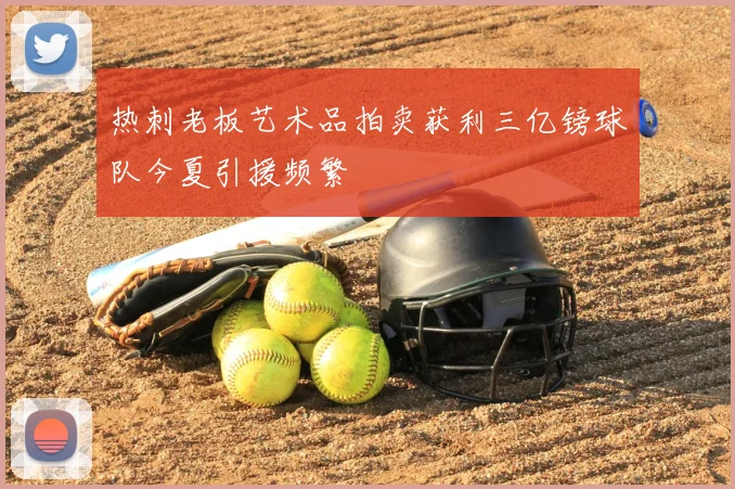 热刺老板艺术品拍卖获利三亿镑球队今夏引援频繁