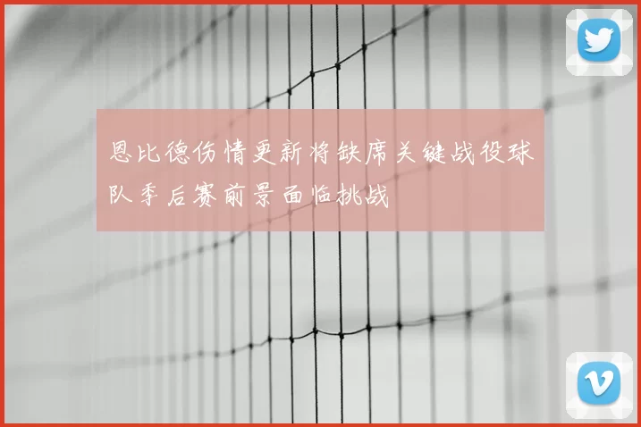 恩比德伤情更新将缺席关键战役球队季后赛前景面临挑战