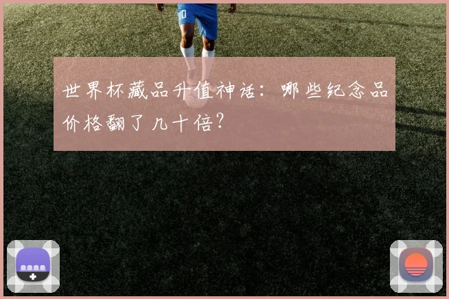世界杯藏品升值神话:哪些纪念品价格翻了几十倍?