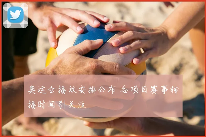 奥运会播放安排公布 各项目赛事转播时间引关注