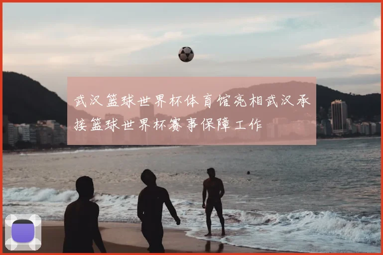 武汉篮球世界杯体育馆亮相武汉承接篮球世界杯赛事保障工作