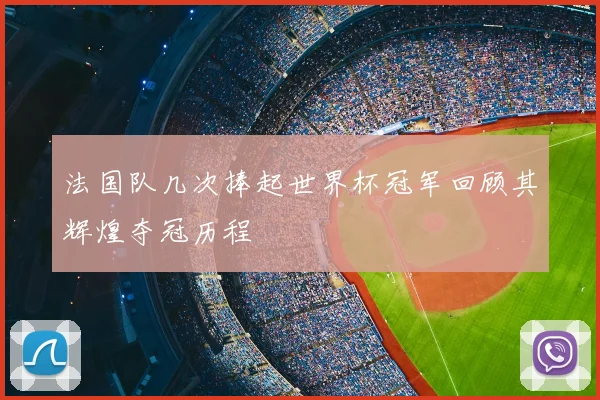 法国队几次捧起世界杯冠军回顾其辉煌夺冠历程