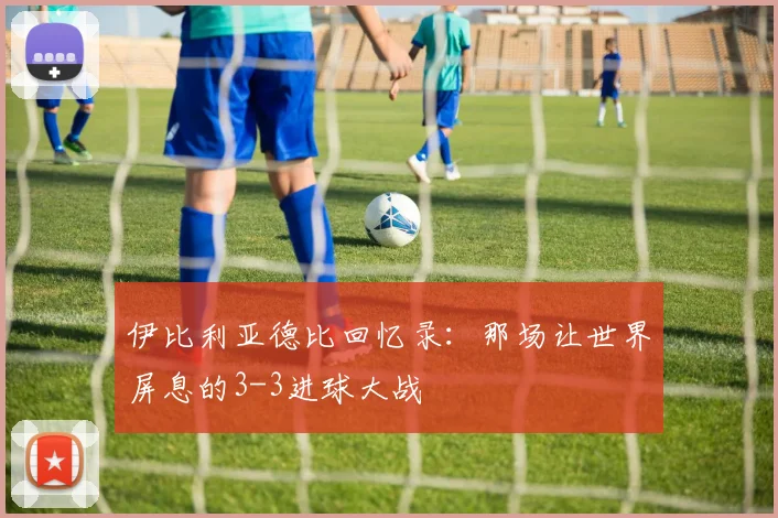 伊比利亚德比回忆录：那场让世界屏息的3-3进球大战