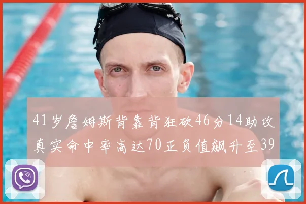 41岁詹姆斯背靠背狂砍46分14助攻真实命中率高达70正负值飙升至39