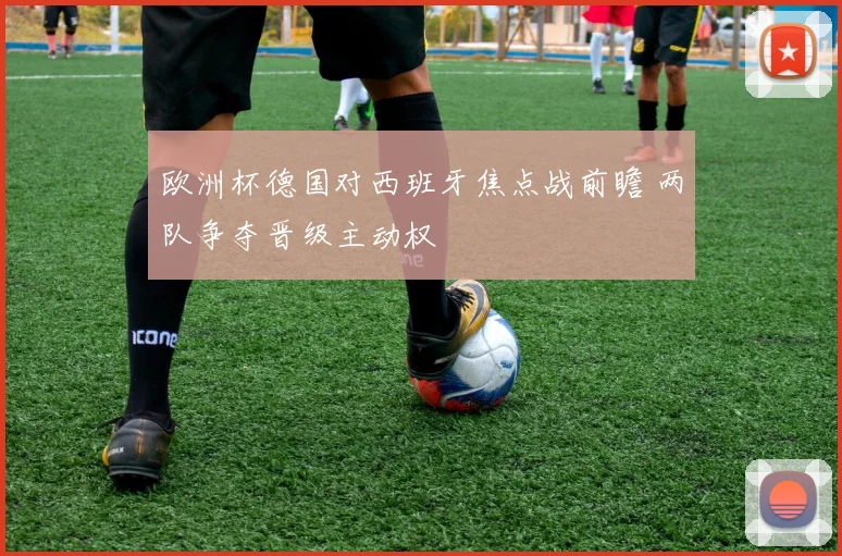 欧洲杯德国对西班牙焦点战前瞻 两队争夺晋级主动权