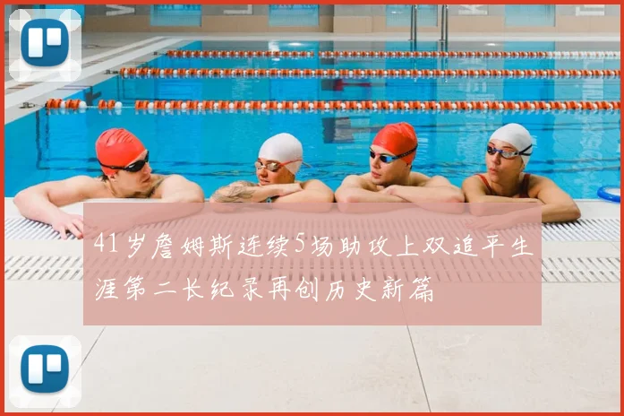 41岁詹姆斯连续5场助攻上双追平生涯第二长纪录再创历史新篇