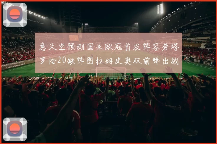意天空预测国米欧冠首发阵容劳塔罗恰20缺阵图拉姆皮奥双前锋出战