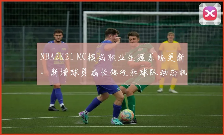 NBA2K21 MC模式职业生涯系统更新,新增球员成长路径和球队动态机制