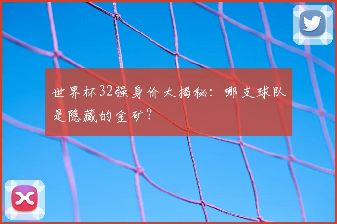 世界杯32强身价大揭秘：哪支球队是隐藏的金矿？
