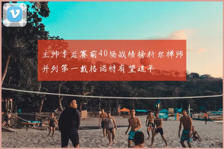 主帅季后赛前40场战绩榜科尔禅师并列第一戴格诺特有望追平