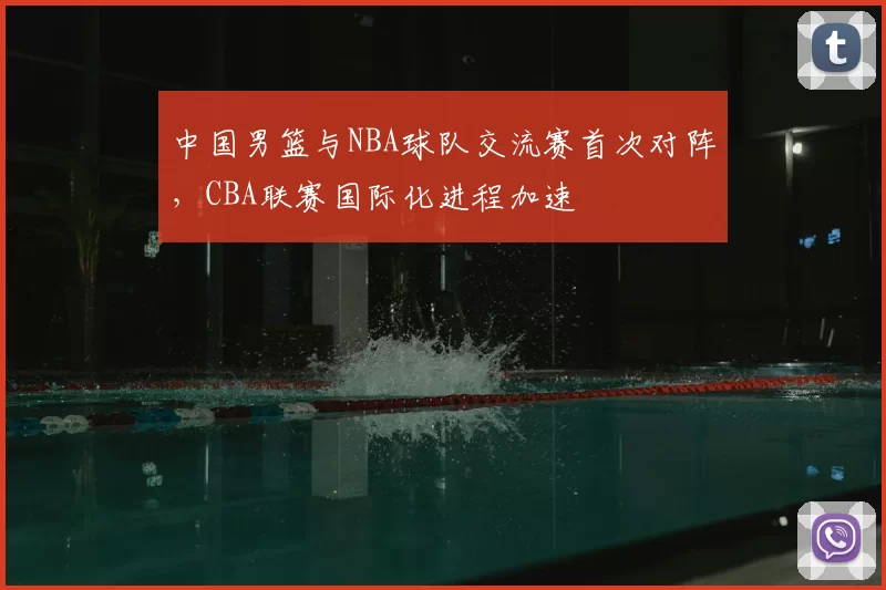 中国男篮与NBA球队交流赛首次对阵，CBA联赛国际化进程加速