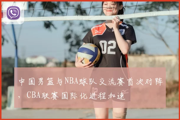 中国男篮与NBA球队交流赛首次对阵，CBA联赛国际化进程加速
