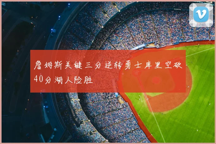 詹姆斯关键三分逆转勇士库里空砍40分湖人险胜