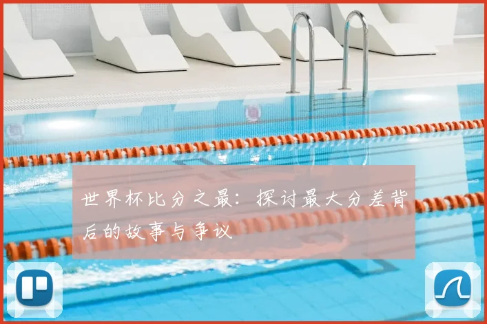 世界杯比分之最:探讨最大分差背后的故事与争议