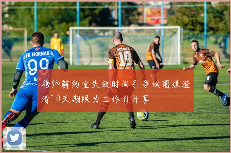 穆帅解约金失效时间引争议葡媒澄清10天期限为工作日计算