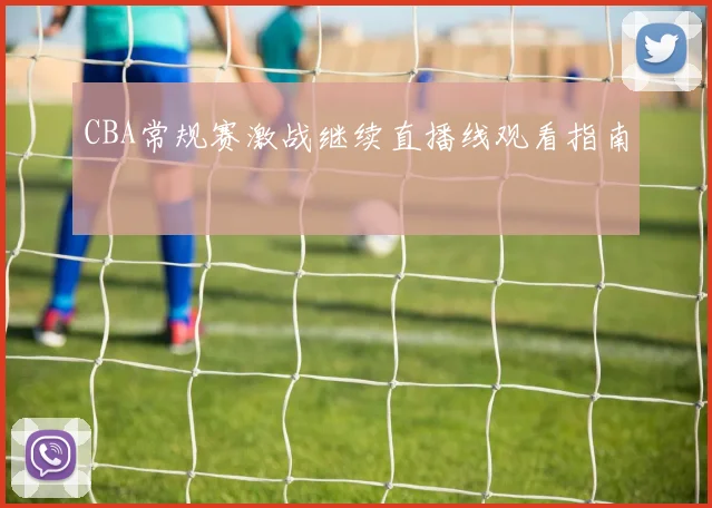 CBA常规赛激战继续直播线观看指南