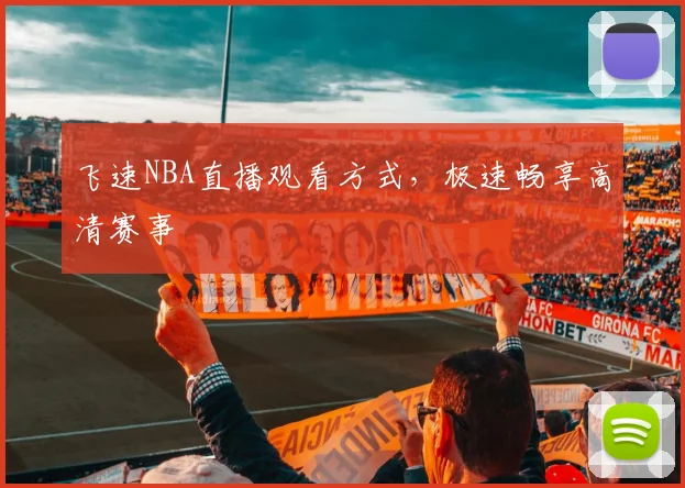 飞速NBA直播观看方式，极速畅享高清赛事