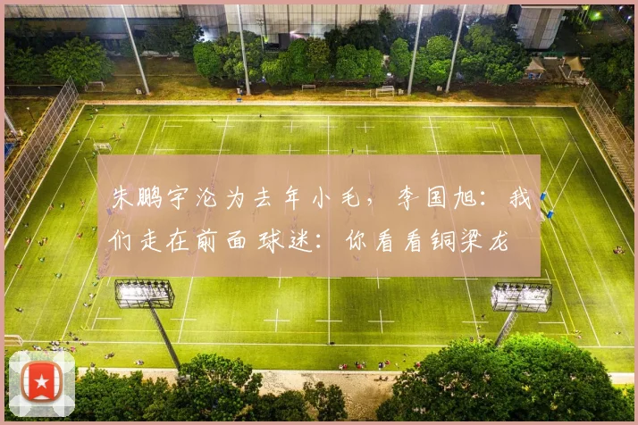 朱鹏宇沦为去年小毛，李国旭：我们走在前面 球迷：你看看铜梁龙