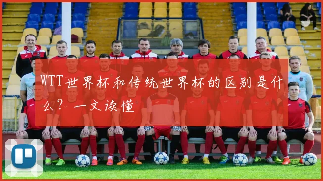 WTT世界杯和传统世界杯的区别是什么?一文读懂