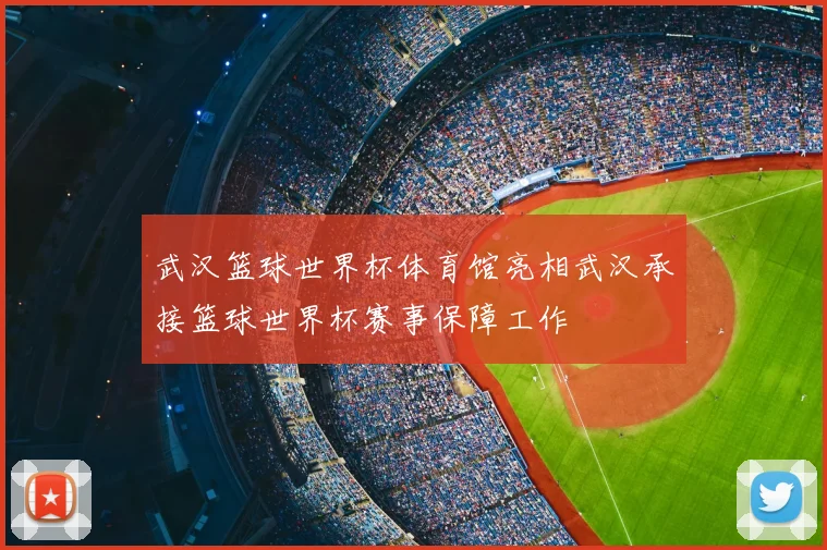 武汉篮球世界杯体育馆亮相武汉承接篮球世界杯赛事保障工作