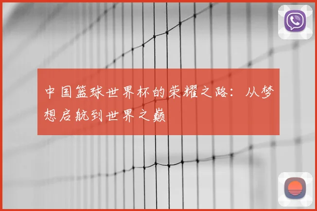 中国篮球世界杯的荣耀之路：从梦想启航到世界之巅