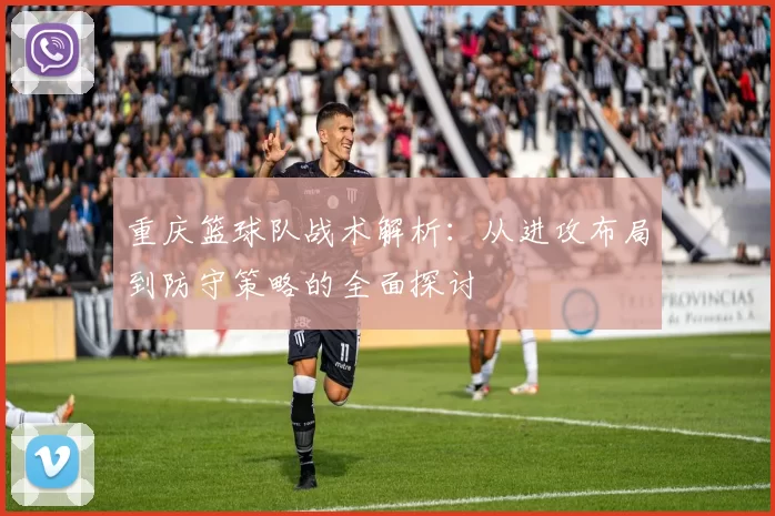 重庆篮球队战术解析：从进攻布局到防守策略的全面探讨