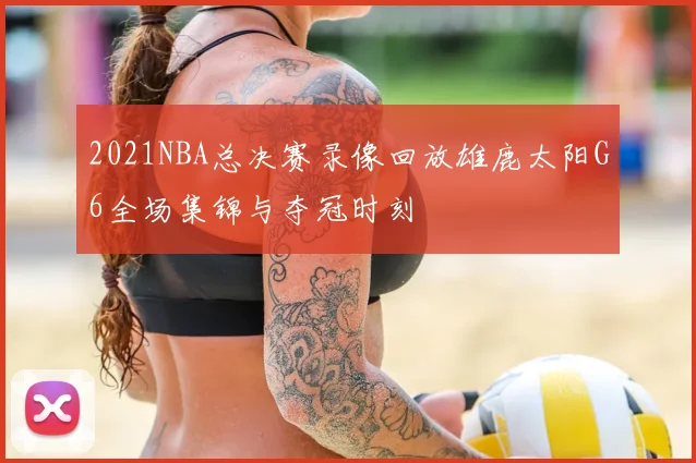 2021NBA总决赛录像回放雄鹿太阳G6全场集锦与夺冠时刻