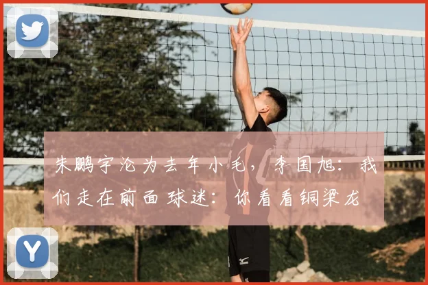 朱鹏宇沦为去年小毛，李国旭：我们走在前面 球迷：你看看铜梁龙
