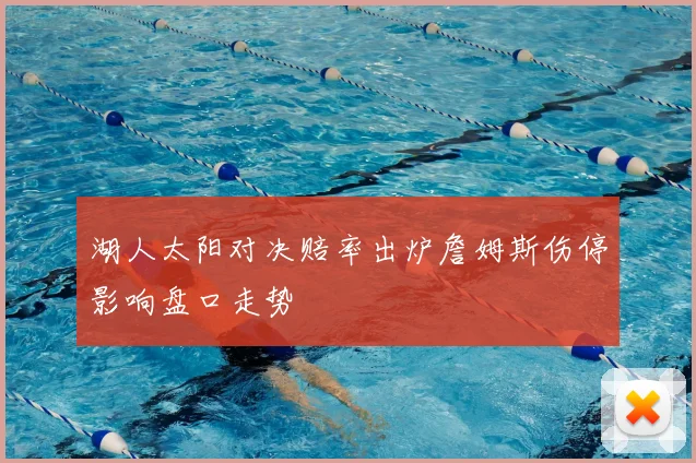 湖人太阳对决赔率出炉詹姆斯伤停影响盘口走势