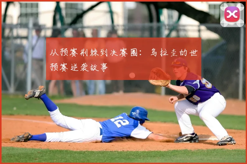 从预赛荆棘到决赛圈：乌拉圭的世预赛逆袭故事