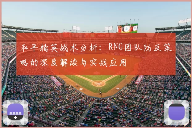 和平精英战术分析：RNG团队防反策略的深度解读与实战应用