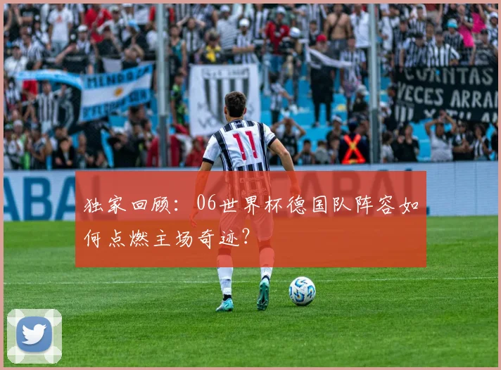 独家回顾：06世界杯德国队阵容如何点燃主场奇迹？