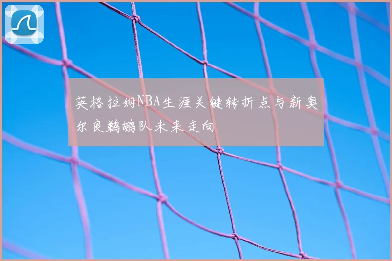 英格拉姆NBA生涯关键转折点与新奥尔良鹈鹕队未来走向