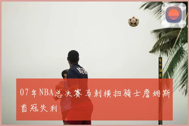 07年NBA总决赛马刺横扫骑士詹姆斯首冠失利