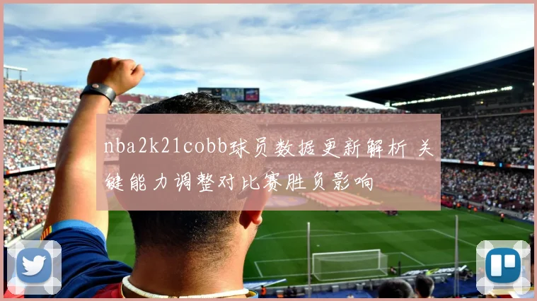 nba2k21cobb球员数据更新解析 关键能力调整对比赛胜负影响