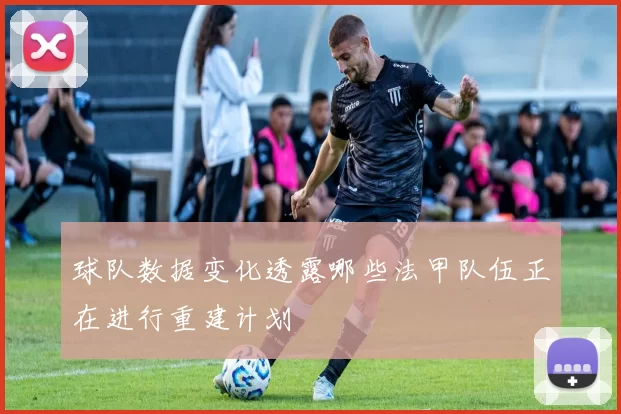 球队数据变化透露哪些法甲队伍正在进行重建计划