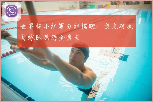 世界杯小组赛分组揭晓:焦点对决与球队恩怨全盘点