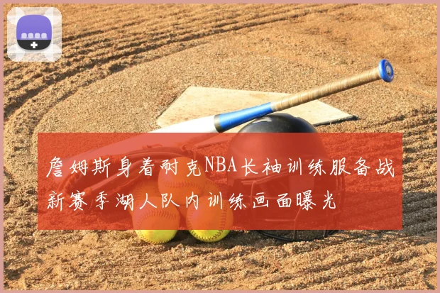 詹姆斯身着耐克NBA长袖训练服备战新赛季湖人队内训练画面曝光
