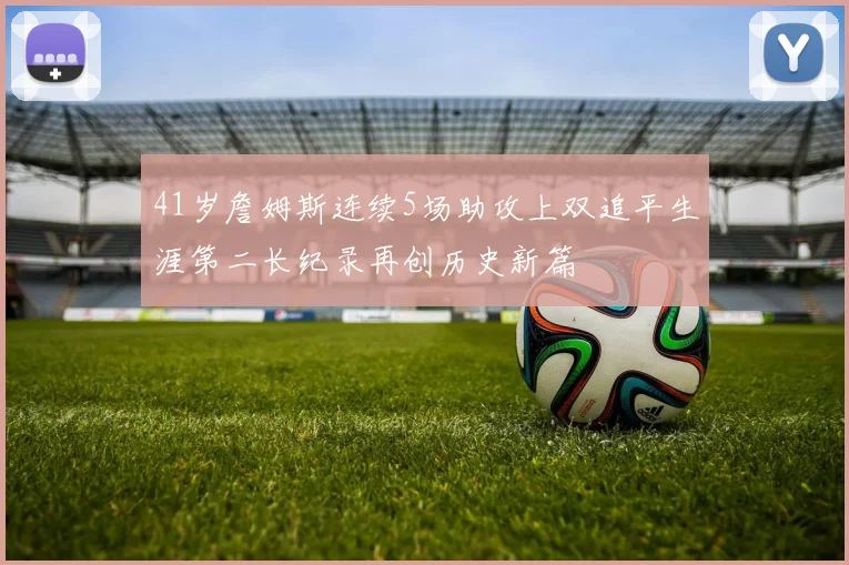41岁詹姆斯连续5场助攻上双追平生涯第二长纪录再创历史新篇