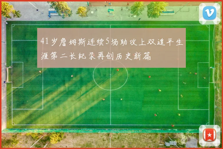 41岁詹姆斯连续5场助攻上双追平生涯第二长纪录再创历史新篇